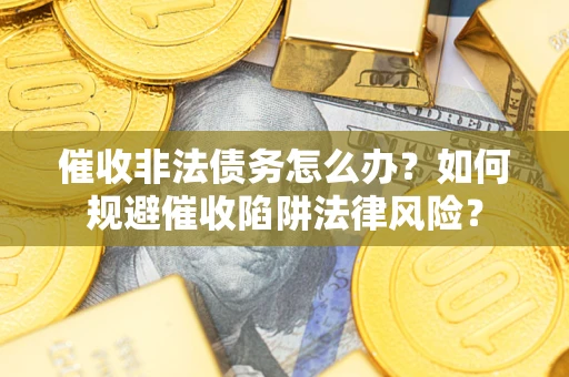 武汉催收非法债务怎么办？如何规避催收陷阱法律风险？