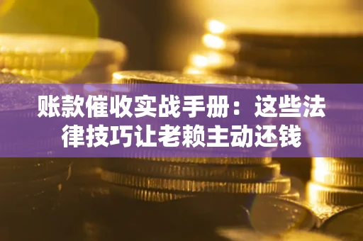 武汉账款催收实战手册：这些法律技巧让老赖主动还钱