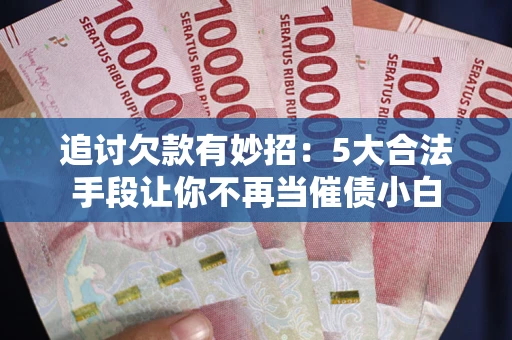 武汉追讨欠款有妙招：5大合法手段让你不再当催债小白