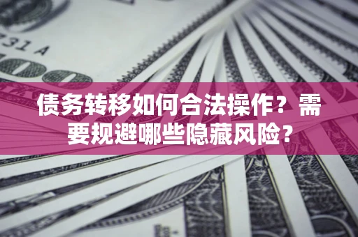 武汉债务转移如何合法操作？需要规避哪些隐藏风险？