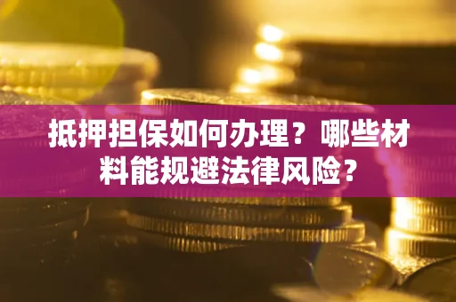 武汉抵押担保如何办理？哪些材料能规避法律风险？