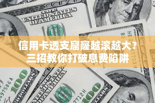 武汉信用卡透支窟窿越滚越大？三招教你打破息费陷阱