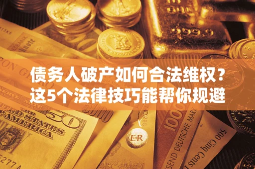武汉债务人破产如何合法维权？这5个法律技巧能帮你规避风险