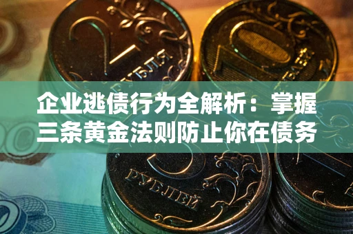 武汉企业逃债行为全解析：掌握三条黄金法则防止你在债务乱局中“踩雷”