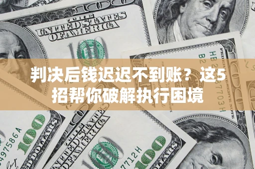 武汉判决后钱迟迟不到账？这5招帮你破解执行困境