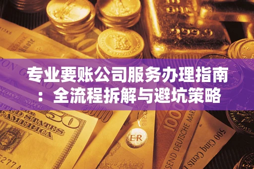 武汉专业要账公司服务办理指南：全流程拆解与避坑策略