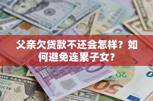 武汉父亲欠贷款不还会怎样？如何避免连累子女？