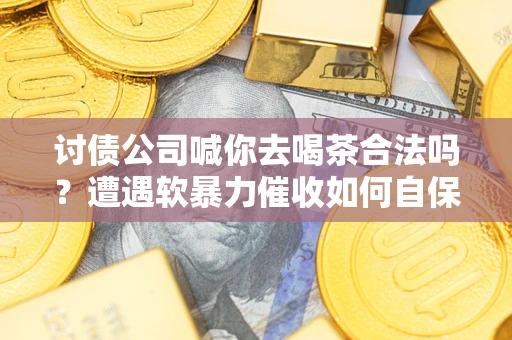 武汉讨债公司喊你去喝茶合法吗？遭遇软暴力催收如何自保？