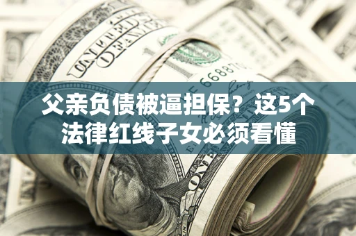 武汉父亲负债被逼担保？这5个法律红线子女必须看懂