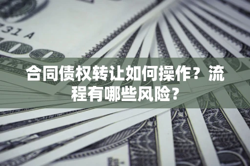武汉合同债权转让如何操作？流程有哪些风险？