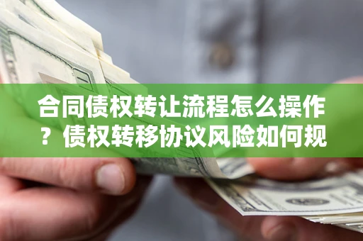 武汉合同债权转让流程怎么操作？债权转移协议风险如何规避？