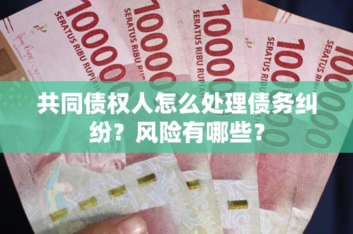 武汉共同债权人怎么处理债务纠纷？风险有哪些？