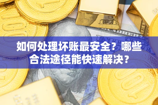 武汉如何处理坏账最安全？哪些合法途径能快速解决？