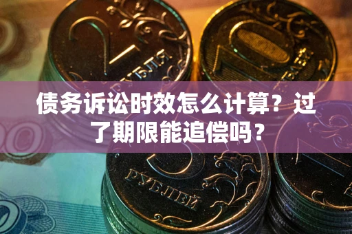 武汉债务诉讼时效怎么计算？过了期限能追偿吗？