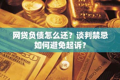 武汉网贷负债怎么还？谈判禁忌如何避免起诉？