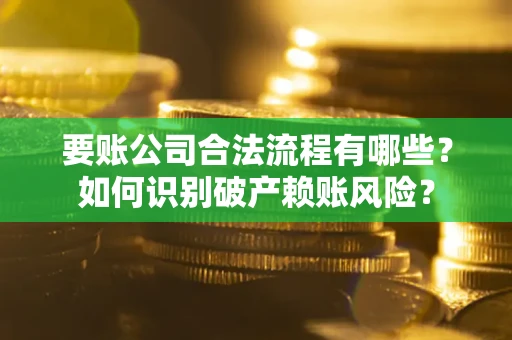 武汉要账公司合法流程有哪些？如何识别破产赖账风险？