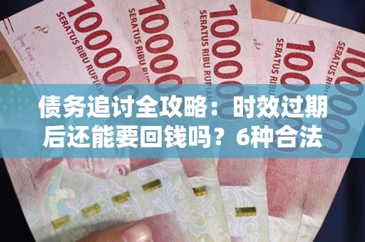 武汉债务追讨全攻略：时效过期后还能要回钱吗？6种合法手段助你维权