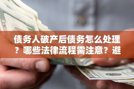 武汉债务人破产后债务怎么处理？哪些法律流程需注意？避免踩坑指南