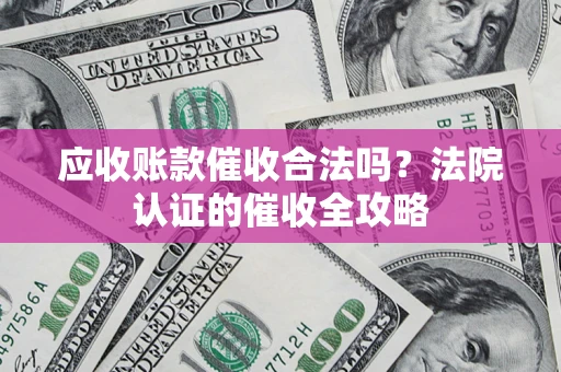 武汉应收账款催收合法吗？法院认证的催收全攻略