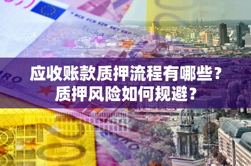 武汉应收账款质押流程有哪些？质押风险如何规避？