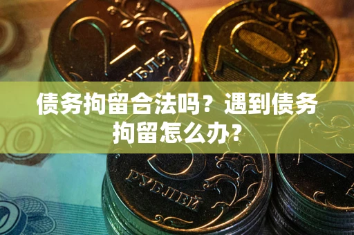 武汉债务拘留合法吗？遇到债务拘留怎么办？