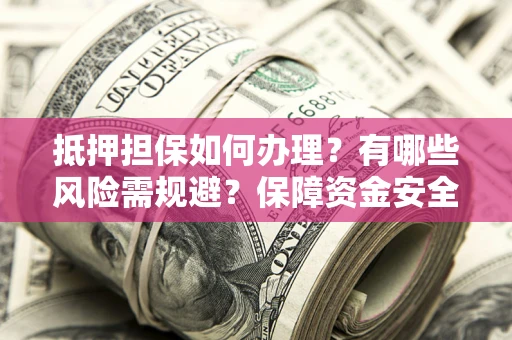 武汉抵押担保如何办理？有哪些风险需规避？保障资金安全