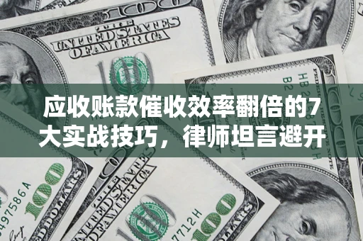 武汉应收账款催收效率翻倍的7大实战技巧，律师坦言避开这些法律雷区最关键