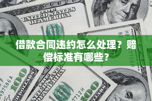武汉借款合同违约怎么处理？赔偿标准有哪些？