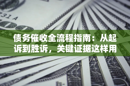 武汉债务催收全流程指南：从起诉到胜诉，关键证据这样用
