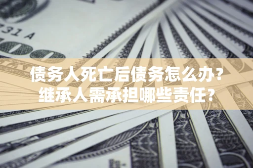 武汉债务人死亡后债务怎么办？继承人需承担哪些责任？