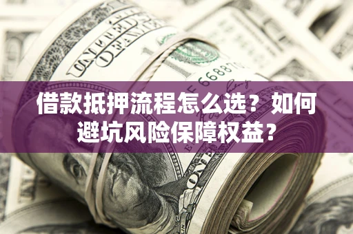 武汉借款抵押流程怎么选？如何避坑风险保障权益？