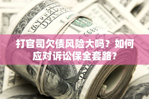 武汉打官司欠债风险大吗？如何应对诉讼保全套路？