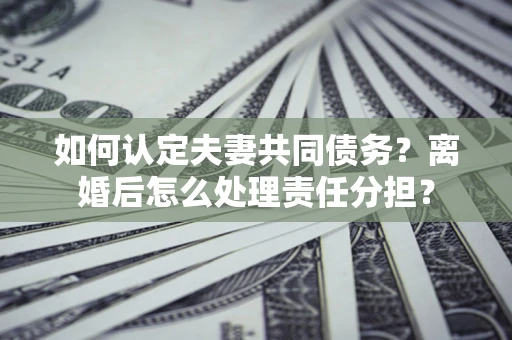 武汉如何认定夫妻共同债务？离婚后怎么处理责任分担？