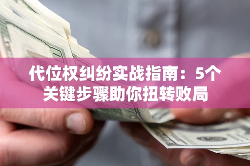 武汉代位权纠纷实战指南：5个关键步骤助你扭转败局