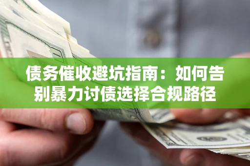 武汉债务催收避坑指南：如何告别暴力讨债选择合规路径