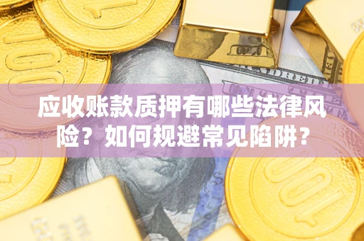 武汉应收账款质押有哪些法律风险？如何规避常见陷阱？