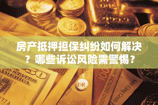 武汉房产抵押担保纠纷如何解决？哪些诉讼风险需警惕？