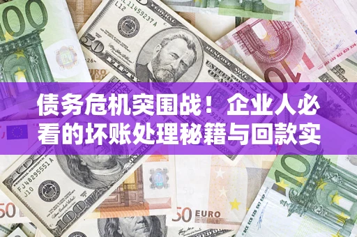 武汉债务危机突围战！企业人必看的坏账处理秘籍与回款实战指南