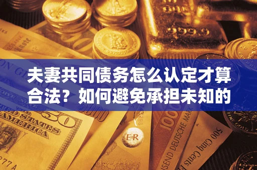 武汉夫妻共同债务怎么认定才算合法？如何避免承担未知的债务风险？