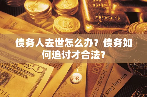 武汉债务人去世怎么办？债务如何追讨才合法？