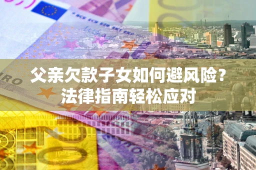 武汉父亲欠款子女如何避风险？法律指南轻松应对