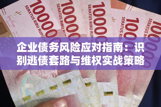武汉企业债务风险应对指南：识别逃债套路与维权实战策略