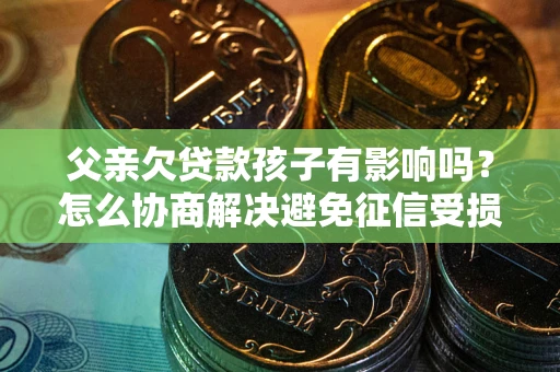 武汉父亲欠贷款孩子有影响吗？怎么协商解决避免征信受损？