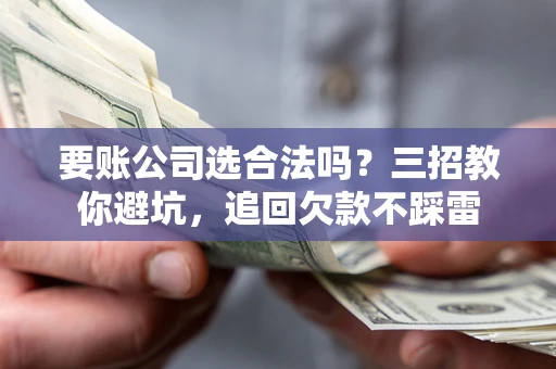 武汉要账公司选合法吗？三招教你避坑，追回欠款不踩雷