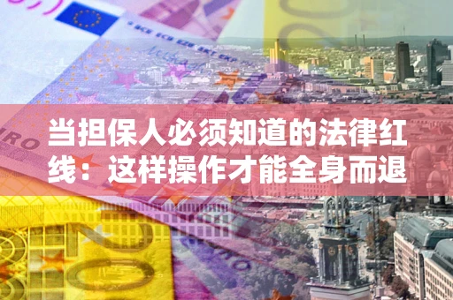 武汉当担保人必须知道的法律红线：这样操作才能全身而退