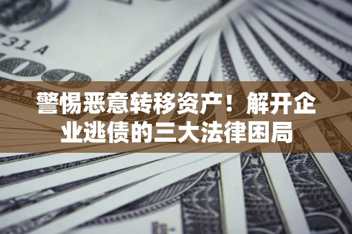 武汉警惕恶意转移资产！解开企业逃债的三大法律困局