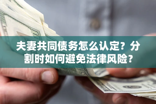 武汉夫妻共同债务怎么认定？分割时如何避免法律风险？