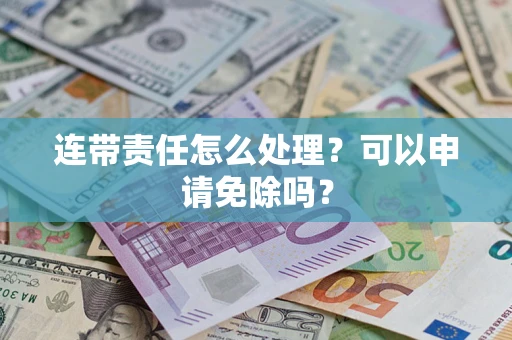 武汉连带责任怎么处理？可以申请免除吗？