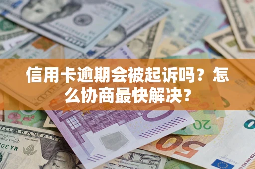 武汉信用卡逾期会被起诉吗？怎么协商最快解决？