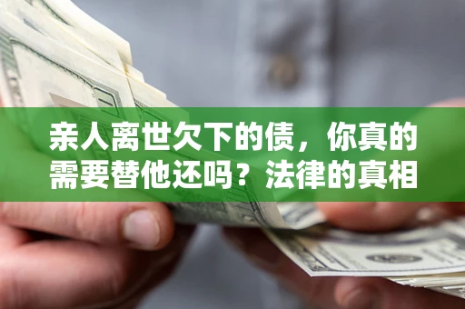武汉亲人离世欠下的债，你真的需要替他还吗？法律的真相或许与你想的不一样